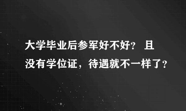 大学毕业后参军好不好？ 且没有学位证，待遇就不一样了？