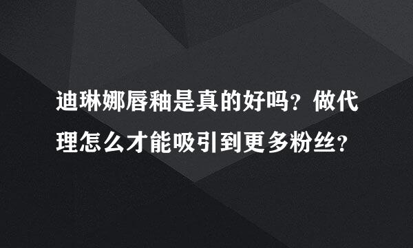 迪琳娜唇釉是真的好吗？做代理怎么才能吸引到更多粉丝？