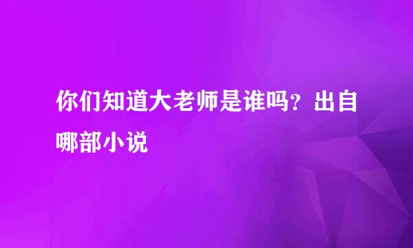 你们知道大老师是谁吗？出自哪部小说