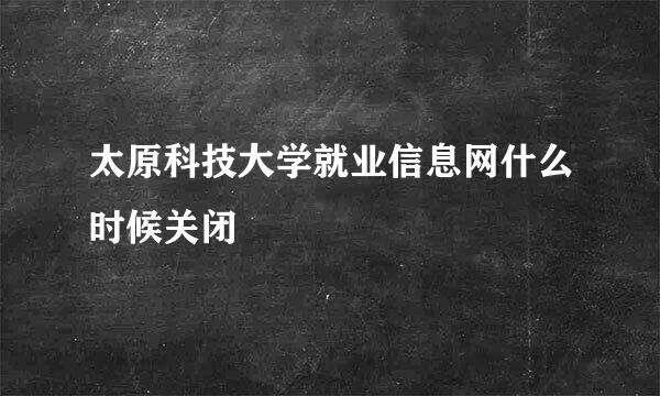 太原科技大学就业信息网什么时候关闭