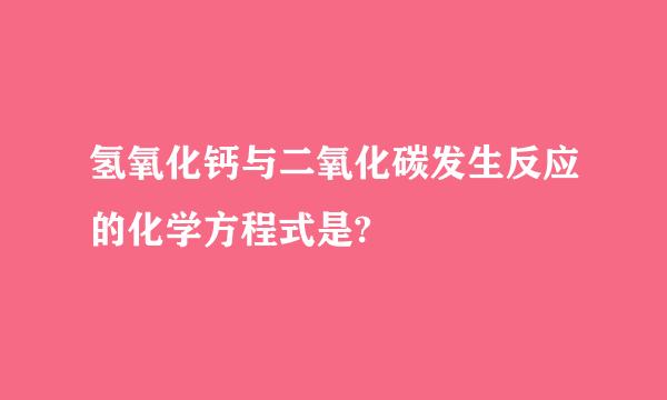 氢氧化钙与二氧化碳发生反应的化学方程式是?