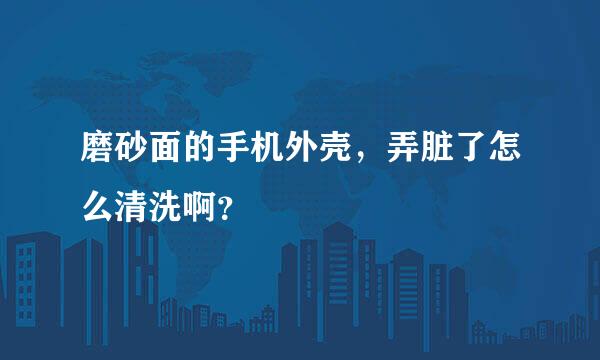 磨砂面的手机外壳，弄脏了怎么清洗啊？