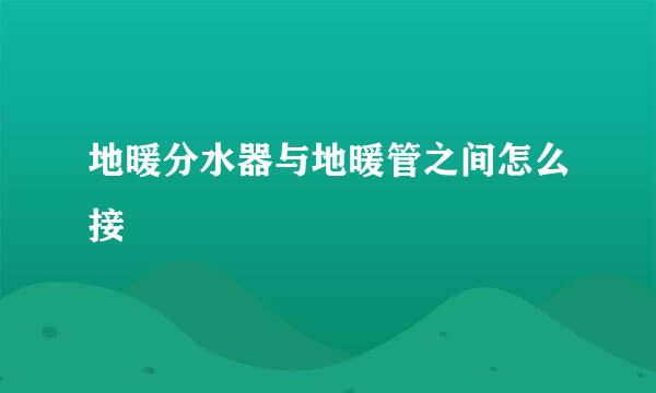 地暖分水器与地暖管之间怎么接