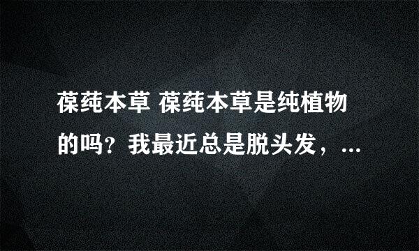 葆莼本草 葆莼本草是纯植物的吗？我最近总是脱头发，听说葆莼本草的控油防脱膏效果不错？