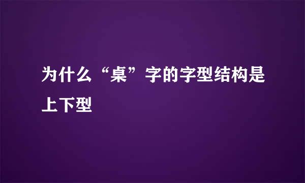 为什么“桌”字的字型结构是上下型