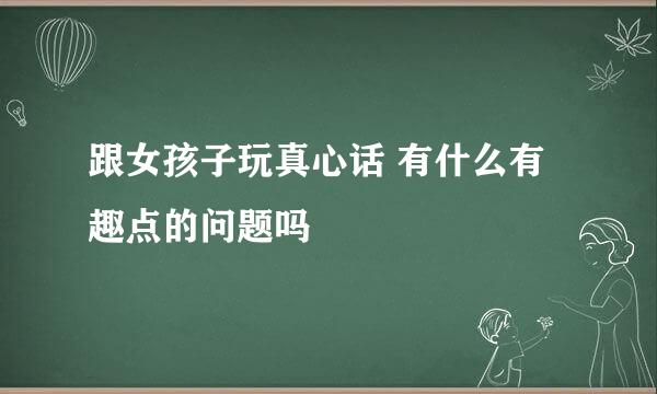 跟女孩子玩真心话 有什么有趣点的问题吗