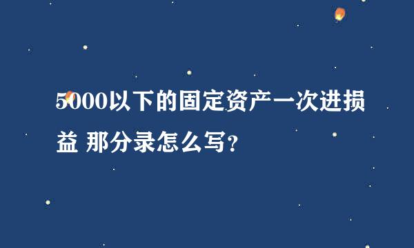 5000以下的固定资产一次进损益 那分录怎么写？