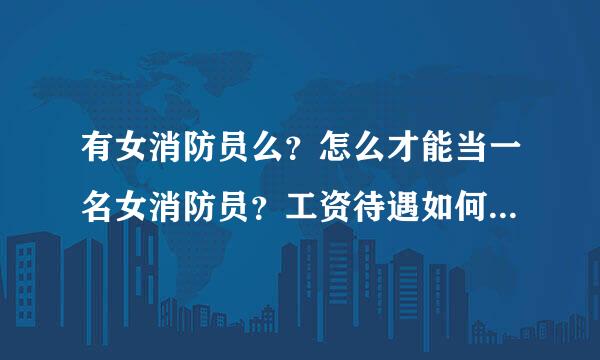 有女消防员么？怎么才能当一名女消防员？工资待遇如何？具体工作内容？