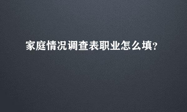 家庭情况调查表职业怎么填？