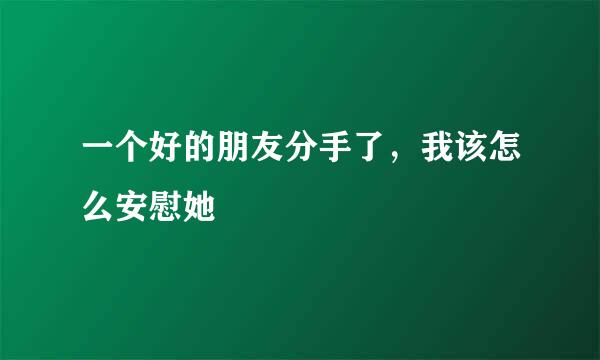 一个好的朋友分手了，我该怎么安慰她