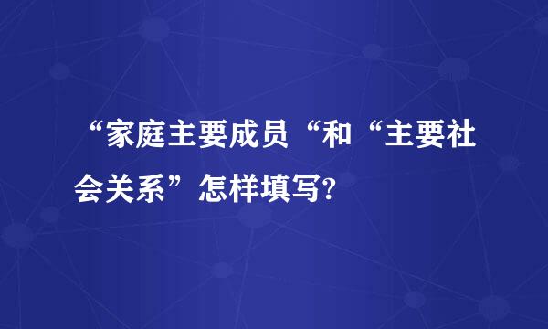 “家庭主要成员“和“主要社会关系”怎样填写?