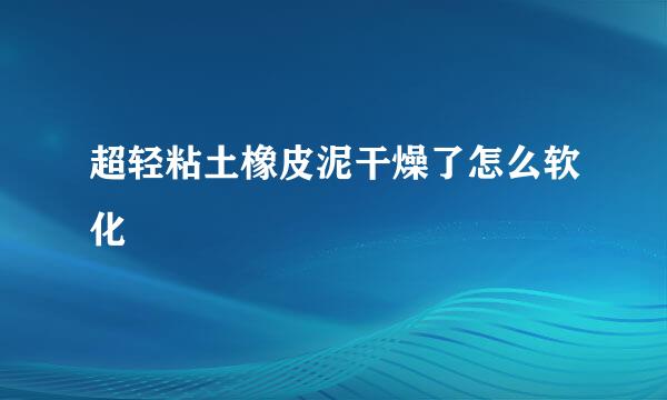 超轻粘土橡皮泥干燥了怎么软化