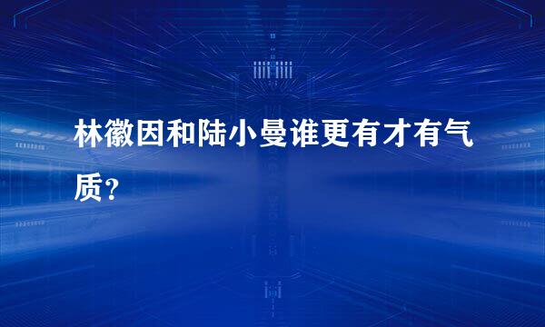 林徽因和陆小曼谁更有才有气质？