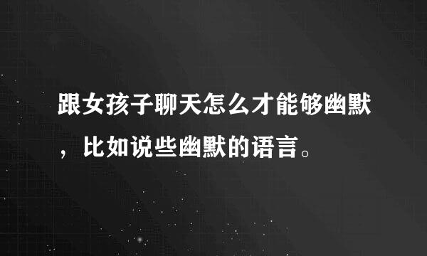 跟女孩子聊天怎么才能够幽默，比如说些幽默的语言。