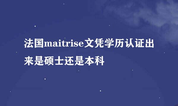 法国maitrise文凭学历认证出来是硕士还是本科