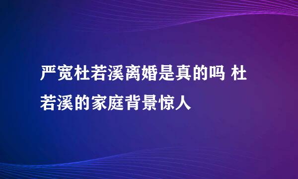 严宽杜若溪离婚是真的吗 杜若溪的家庭背景惊人