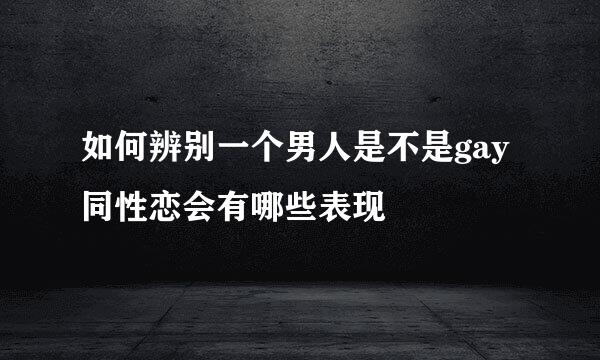 如何辨别一个男人是不是gay 同性恋会有哪些表现