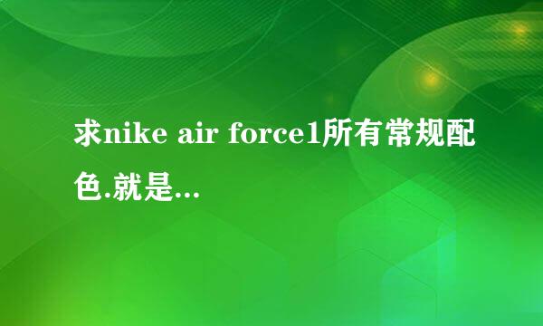 求nike air force1所有常规配色.就是常见的配色.尽量多列举.