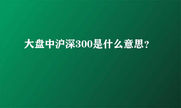 大盘中沪深300是什么意思？