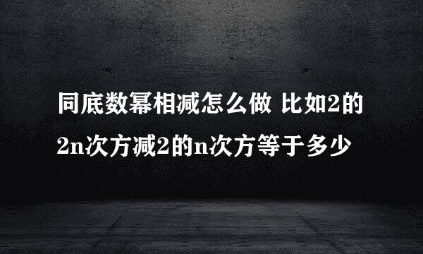 同底数幂相减怎么做 比如2的2n次方减2的n次方等于多少