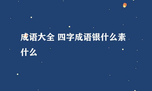 成语大全 四字成语银什么素什么