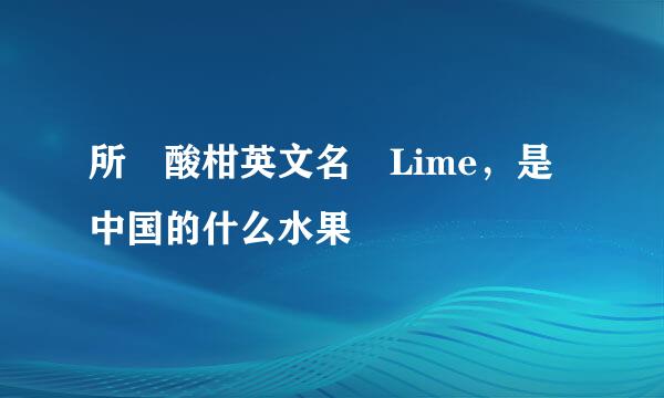 所謂酸柑英文名為Lime，是中国的什么水果