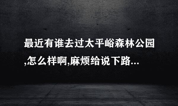 最近有谁去过太平峪森林公园,怎么样啊,麻烦给说下路线,票价等的具体情况,