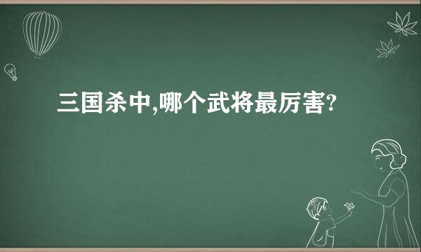 三国杀中,哪个武将最厉害?