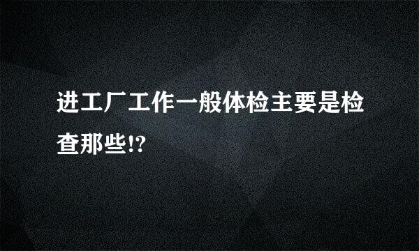 进工厂工作一般体检主要是检查那些!?