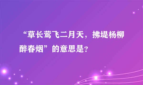 “草长莺飞二月天，拂堤杨柳醉春烟”的意思是？