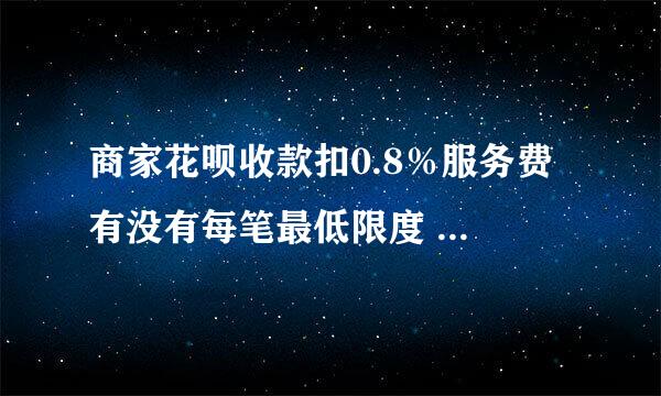 商家花呗收款扣0.8％服务费 有没有每笔最低限度 比如像微信提现每比最少扣去0.1手续费