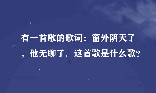 有一首歌的歌词：窗外阴天了，他无聊了。这首歌是什么歌？