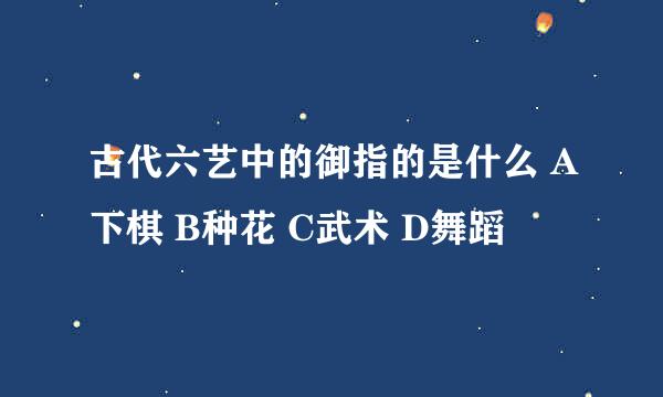 古代六艺中的御指的是什么 A下棋 B种花 C武术 D舞蹈