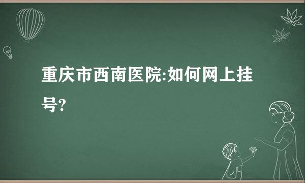 重庆市西南医院:如何网上挂号?