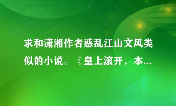 求和潇湘作者惑乱江山文风类似的小说。《皇上滚开，本宫只劫财》 《悍妃，本王杀了你》就这种风格的……