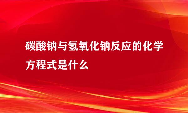 碳酸钠与氢氧化钠反应的化学方程式是什么