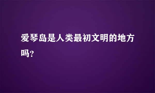 爱琴岛是人类最初文明的地方吗？