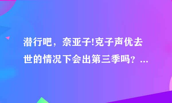 潜行吧，奈亚子!克子声优去世的情况下会出第三季吗？顺便求奈亚子本子0。0