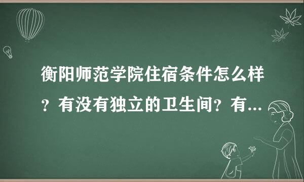 衡阳师范学院住宿条件怎么样？有没有独立的卫生间？有没有热水？宿舍内有无网络