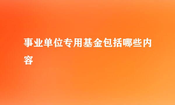 事业单位专用基金包括哪些内容