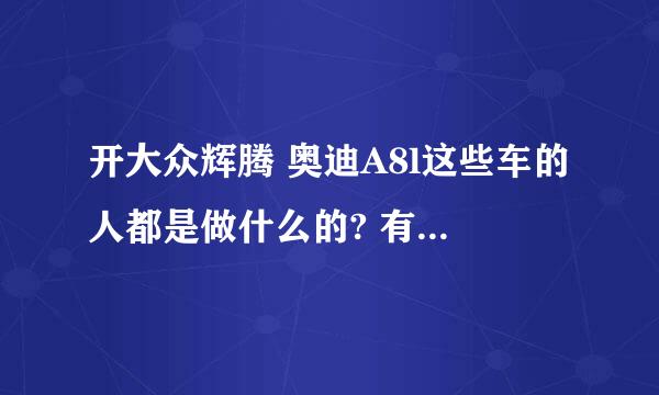 开大众辉腾 奥迪A8l这些车的人都是做什么的? 有什么显赫的能力?