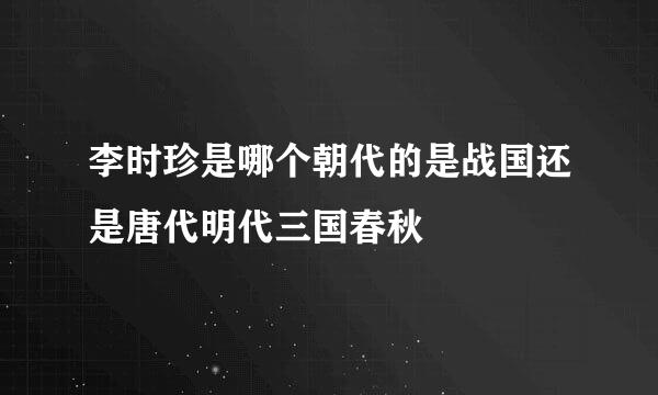 李时珍是哪个朝代的是战国还是唐代明代三国春秋