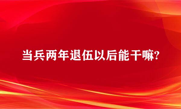 当兵两年退伍以后能干嘛?