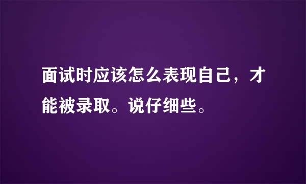 面试时应该怎么表现自己，才能被录取。说仔细些。