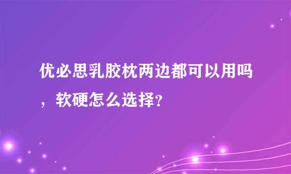 优必思乳胶枕两边都可以用吗，软硬怎么选择？