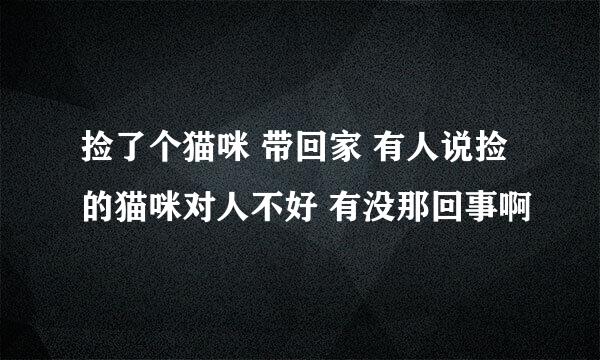 捡了个猫咪 带回家 有人说捡的猫咪对人不好 有没那回事啊