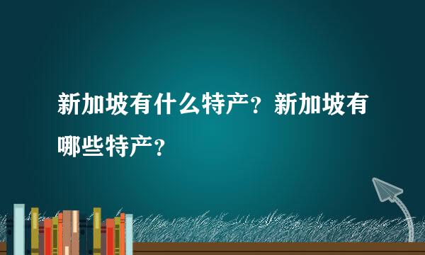 新加坡有什么特产？新加坡有哪些特产？