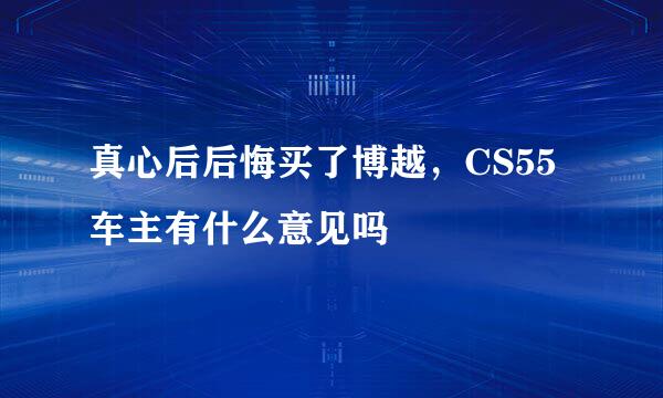 真心后后悔买了博越，CS55车主有什么意见吗