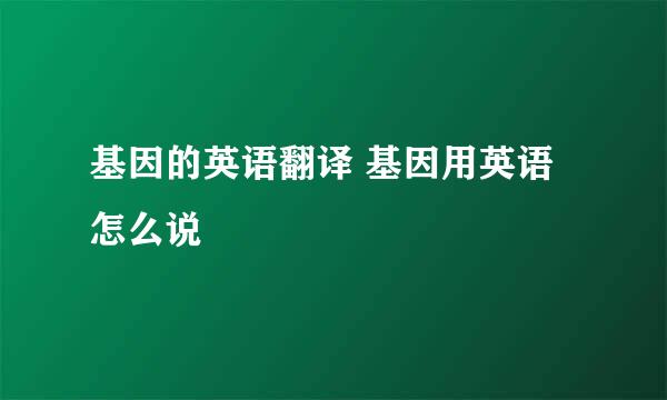 基因的英语翻译 基因用英语怎么说