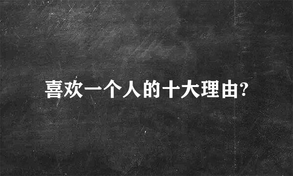 喜欢一个人的十大理由?